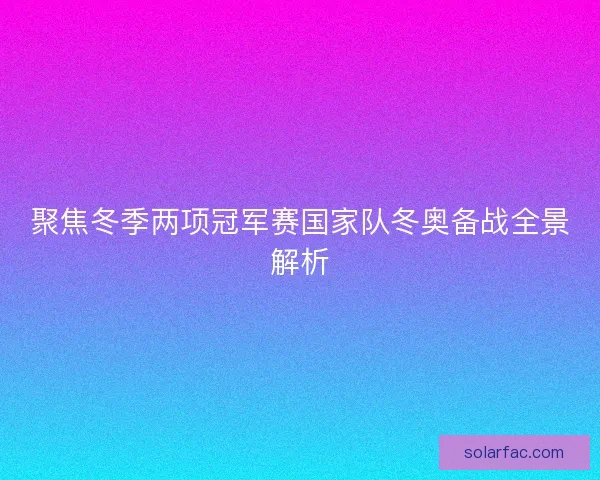 聚焦冬季两项冠军赛国家队冬奥备战全景解析 聚焦冬季两项冠军赛国家队冬奥备战全景解析