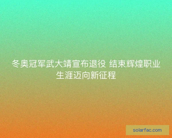 冬奥冠军武大靖宣布退役 结束辉煌职业生涯迈向新征程 冬奥冠军武大靖宣布退役 结束辉煌职业生涯迈向新征程