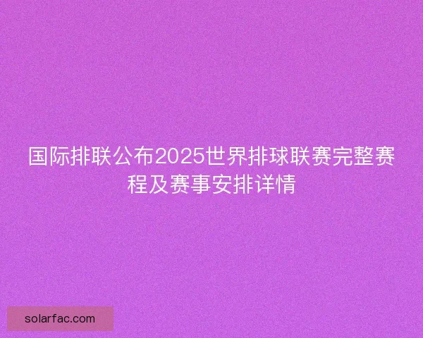 国际排联公布2025世界排球联赛完整赛程及赛事安排详情 国际排联公布2025世界排球联赛完整赛程及赛事安排详情