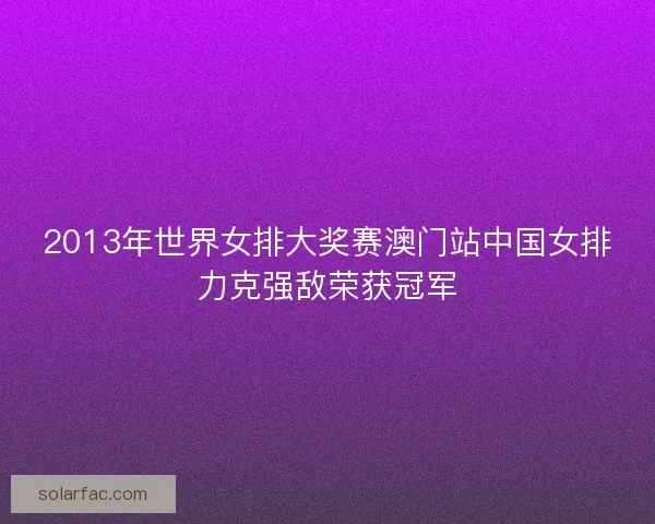 2013年世界女排大奖赛澳门站中国女排力克强敌荣获冠军 2013年世界女排大奖赛澳门站中国女排力克强敌荣获冠军