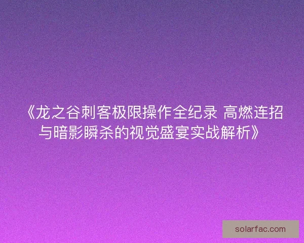 《龙之谷刺客极限操作全纪录 高燃连招与暗影瞬杀的视觉盛宴实战解析》 《龙之谷刺客极限操作全纪录 高燃连招与暗影瞬杀的视觉盛宴实战解析》