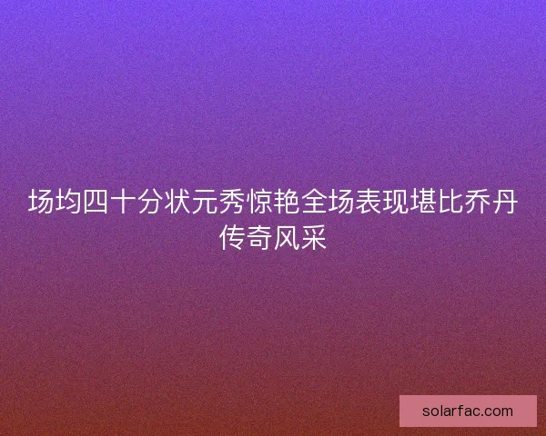 场均四十分状元秀惊艳全场表现堪比乔丹传奇风采