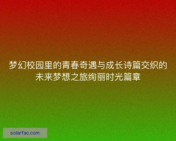 梦幻校园里的青春奇遇与成长诗篇交织的未来梦想之旅绚丽时光篇章
