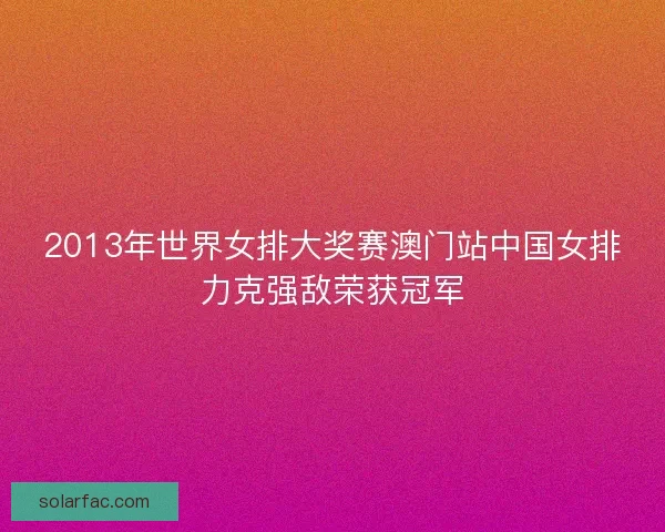 2013年世界女排大奖赛澳门站中国女排力克强敌荣获冠军 2013年世界女排大奖赛澳门站中国女排力克强敌荣获冠军