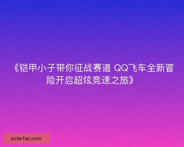 《铠甲小子带你征战赛道 QQ飞车全新冒险开启超炫竞速之旅》 《铠甲小子带你征战赛道 QQ飞车全新冒险开启超炫竞速之旅》