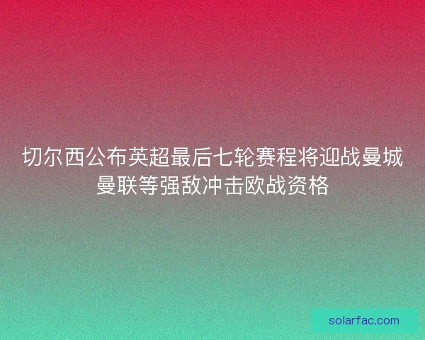 切尔西公布英超最后七轮赛程将迎战曼城曼联等强敌冲击欧战资格 切尔西公布英超最后七轮赛程将迎战曼城曼联等强敌冲击欧战资格