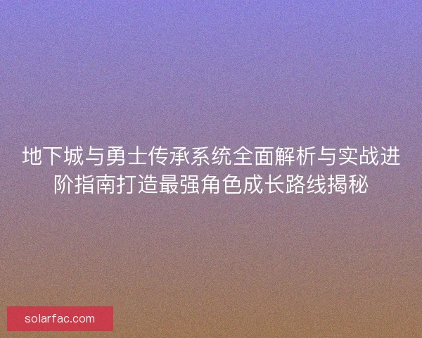 地下城与勇士传承系统全面解析与实战进阶指南打造最强角色成长路线揭秘 地下城与勇士传承系统全面解析与实战进阶指南打造最强角色成长路线揭秘