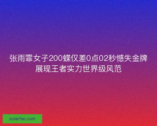 张雨霏女子200蝶仅差0点02秒憾失金牌展现王者实力世界级风范 张雨霏女子200蝶仅差0点02秒憾失金牌展现王者实力世界级风范