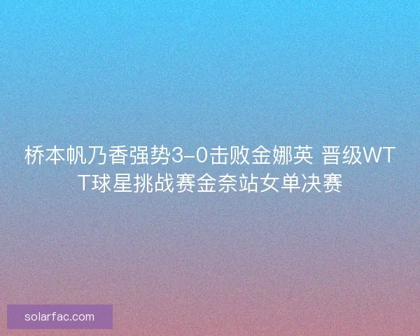 桥本帆乃香强势3-0击败金娜英 晋级WTT球星挑战赛金奈站女单决赛 桥本帆乃香强势3-0击败金娜英 晋级WTT球星挑战赛金奈站女单决赛