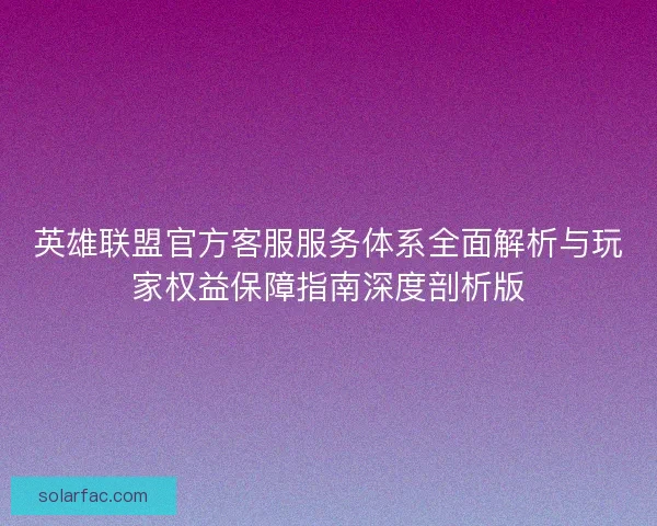 英雄联盟官方客服服务体系全面解析与玩家权益保障指南深度剖析版
