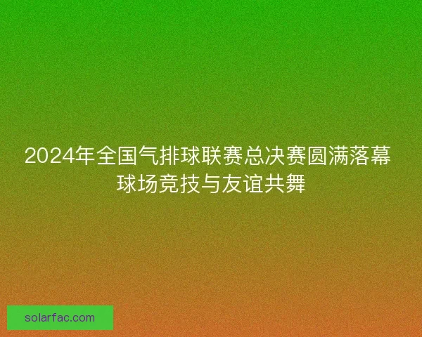 2024年全国气排球联赛总决赛圆满落幕 球场竞技与友谊共舞