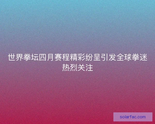 世界拳坛四月赛程精彩纷呈引发全球拳迷热烈关注 世界拳坛四月赛程精彩纷呈引发全球拳迷热烈关注