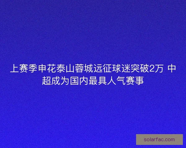 上赛季申花泰山蓉城远征球迷突破2万 中超成为国内最具人气赛事